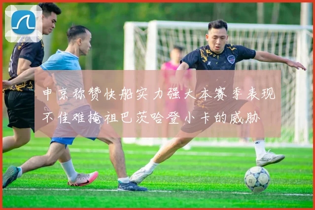 申京称赞快船实力强大本赛季表现不佳难掩祖巴茨哈登小卡的威胁
