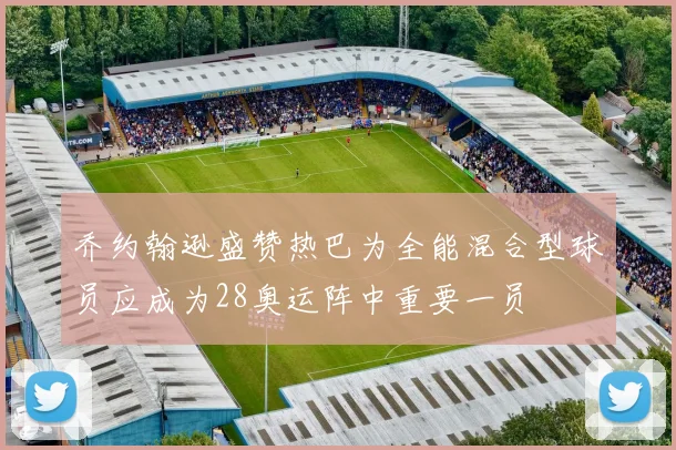 乔约翰逊盛赞热巴为全能混合型球员应成为28奥运阵中重要一员