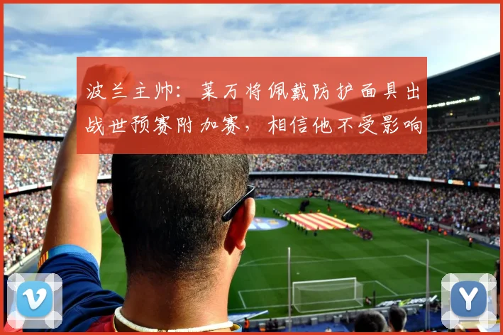 波兰主帅：莱万将佩戴防护面具出战世预赛附加赛，相信他不受影响
