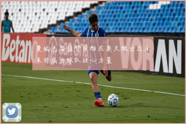 曼城总监盛赞萨维尼奥天赋出众未来将成为球队核心力量