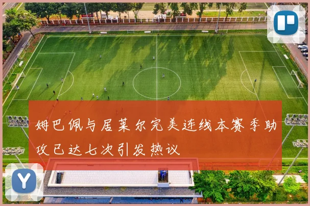姆巴佩与居莱尔完美连线本赛季助攻已达七次引发热议