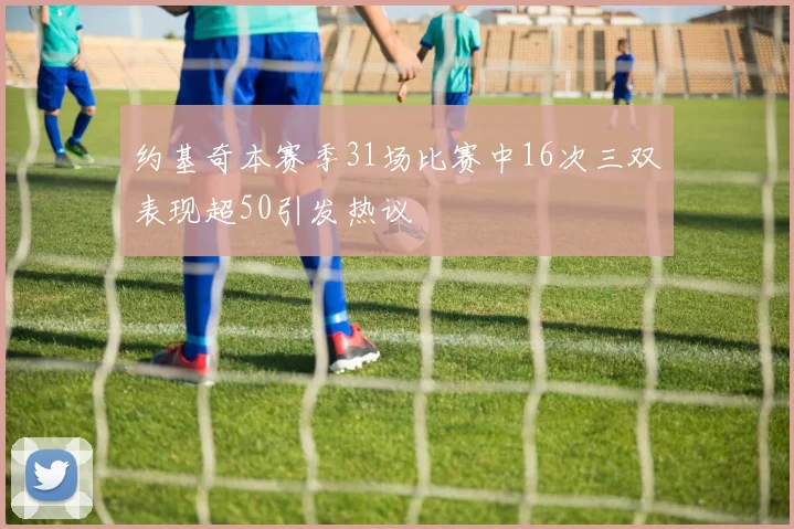 约基奇本赛季31场比赛中16次三双表现超50引发热议