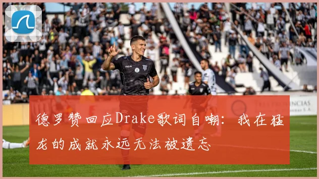 德罗赞回应Drake歌词自嘲：我在猛龙的成就永远无法被遗忘