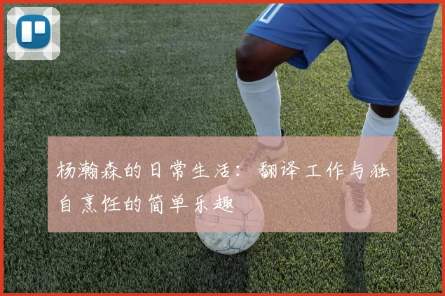 杨瀚森的日常生活：翻译工作与独自烹饪的简单乐趣