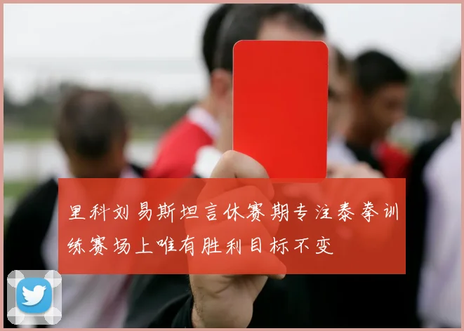 里科刘易斯坦言休赛期专注泰拳训练赛场上唯有胜利目标不变