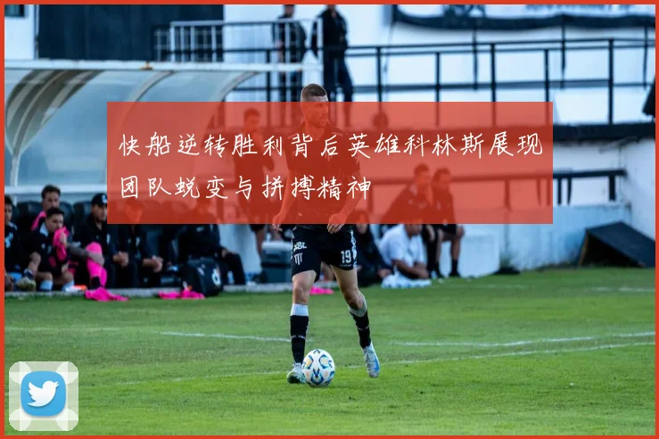 快船逆转胜利背后英雄科林斯展现团队蜕变与拼搏精神