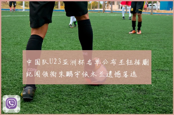 中国队U23亚洲杯名单公布王钰栋蒯纪闻领衔朱鹏宇依木兰遗憾落选
