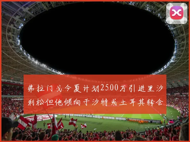 弗拉门戈今夏计划2500万引进里沙利松但他倾向于沙特或土耳其转会