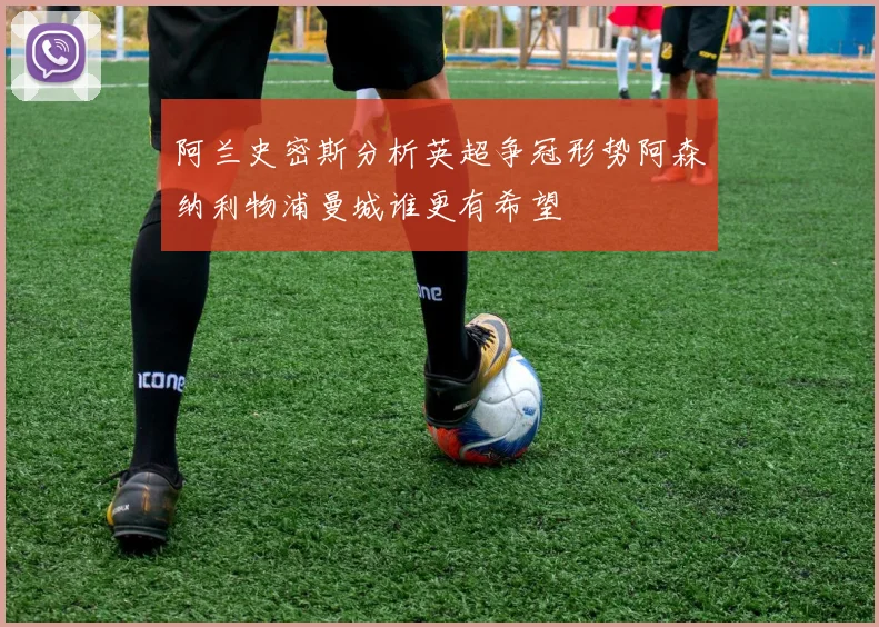 阿兰史密斯分析英超争冠形势阿森纳利物浦曼城谁更有希望