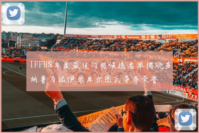 IFFHS年度最佳门将候选名单揭晓多纳鲁马诺伊尔库尔图瓦争夺荣誉