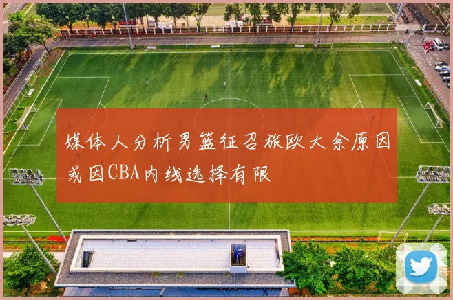 媒体人分析男篮征召旅欧大余原因或因CBA内线选择有限