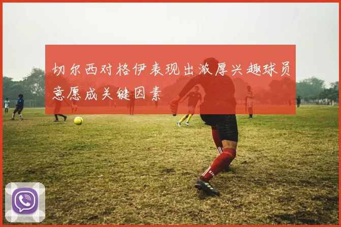 切尔西对格伊表现出浓厚兴趣球员意愿成关键因素