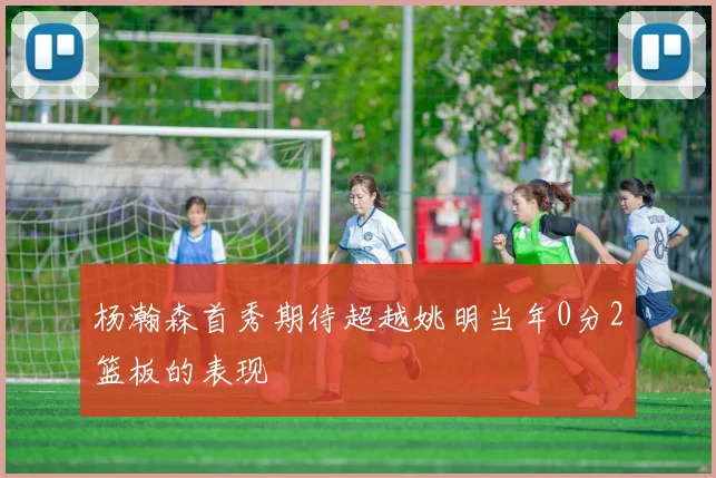 杨瀚森首秀期待超越姚明当年0分2篮板的表现