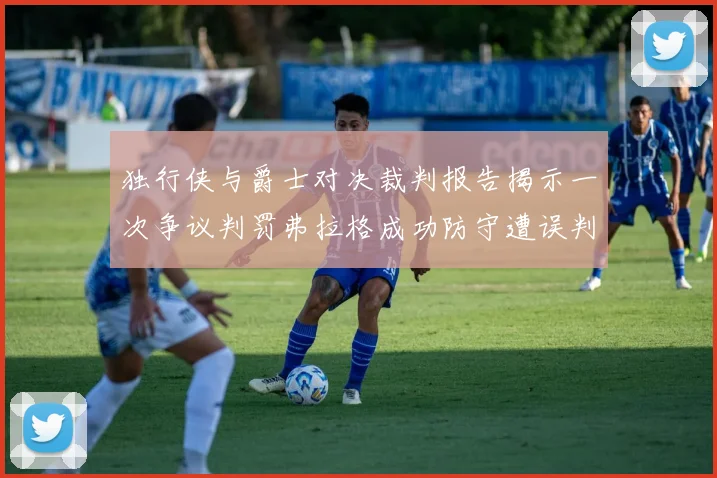 独行侠与爵士对决裁判报告揭示一次争议判罚弗拉格成功防守遭误判