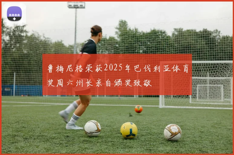 鲁梅尼格荣获2025年巴伐利亚体育奖周六州长亲自颁奖致敬