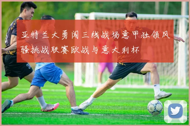 亚特兰大勇闯三线战场意甲独领风骚挑战联赛欧战与意大利杯