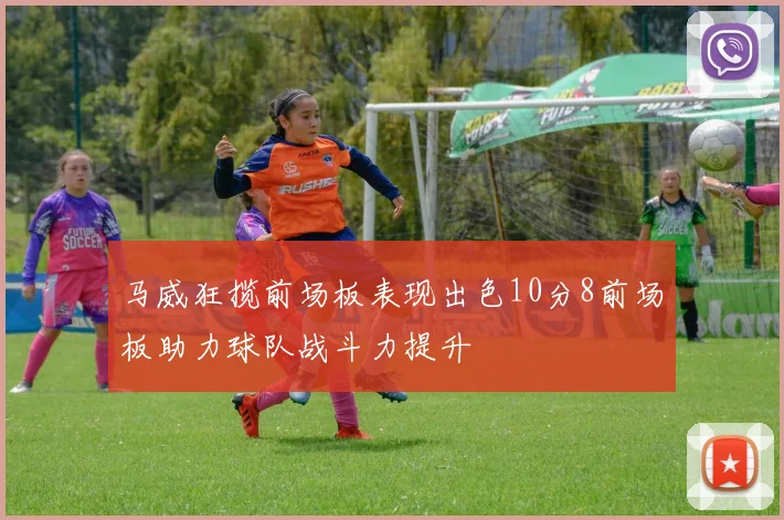 马威狂揽前场板表现出色10分8前场板助力球队战斗力提升