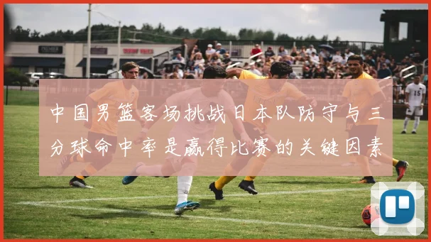 中国男篮客场挑战日本队防守与三分球命中率是赢得比赛的关键因素