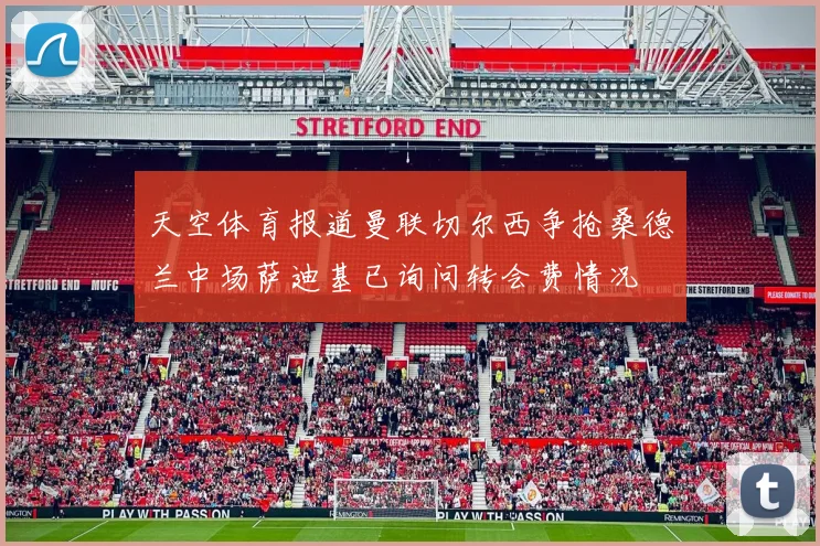 天空体育报道曼联切尔西争抢桑德兰中场萨迪基已询问转会费情况