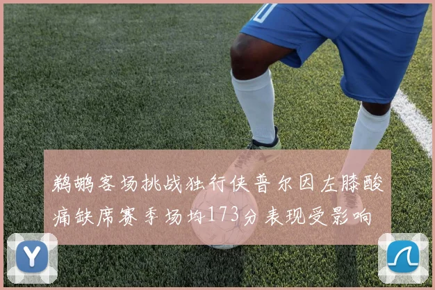 鹈鹕客场挑战独行侠普尔因左膝酸痛缺席赛季场均173分表现受影响