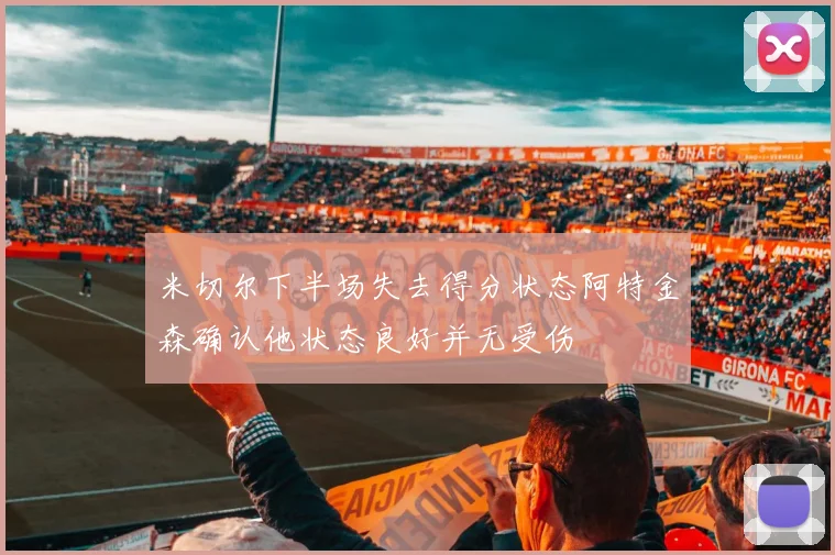 米切尔下半场失去得分状态阿特金森确认他状态良好并无受伤