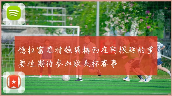德拉富恩特强调梅西在阿根廷的重要性期待参加欧美杯赛事