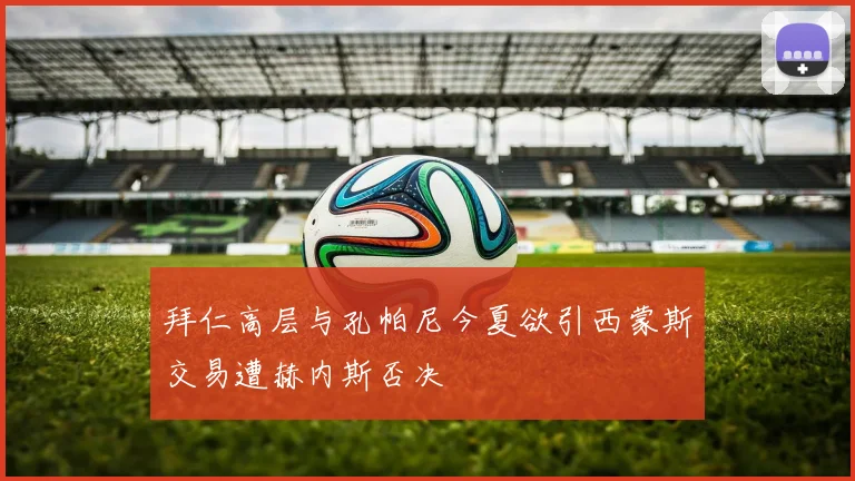 拜仁高层与孔帕尼今夏欲引西蒙斯交易遭赫内斯否决