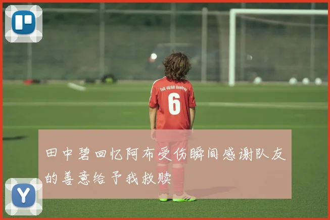 田中碧回忆阿布受伤瞬间感谢队友的善意给予我救赎