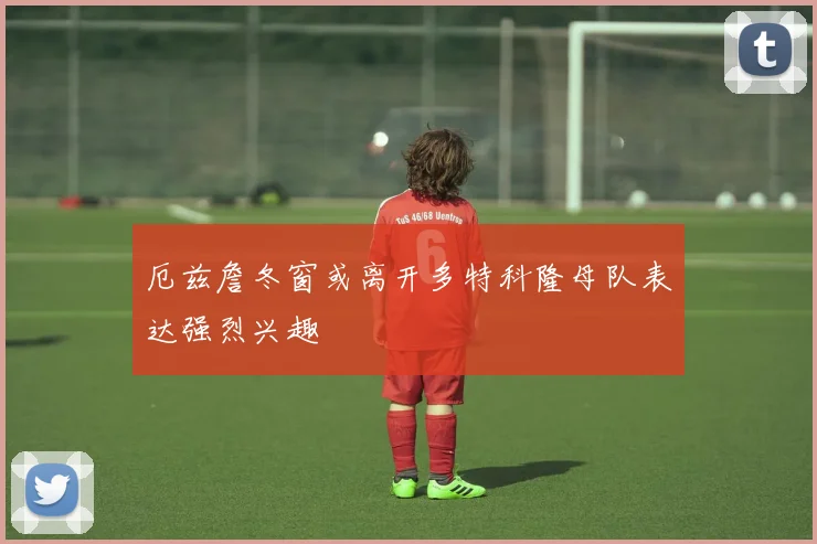 厄兹詹冬窗或离开多特科隆母队表达强烈兴趣