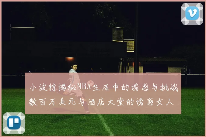 小波特揭秘NBA生活中的诱惑与挑战数百万美元与酒店大堂的诱惑女人
