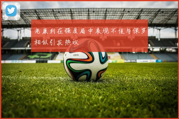 老康利在强度局中表现不佳与保罗相似引发热议