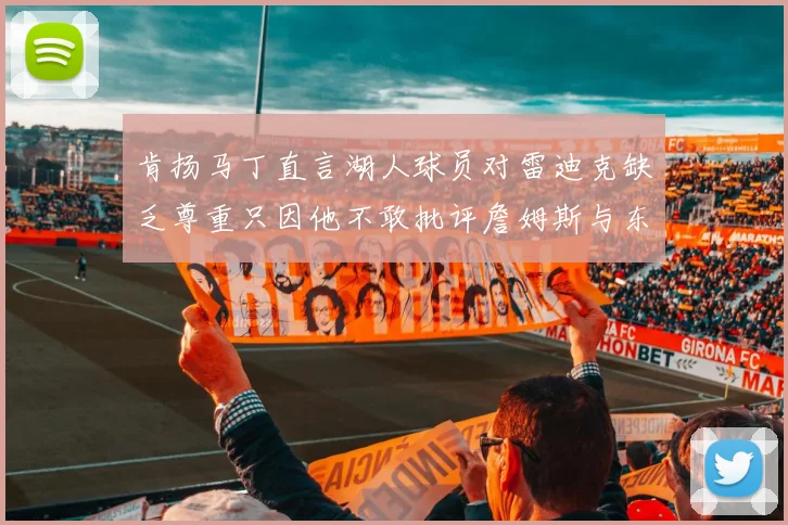 肯扬马丁直言湖人球员对雷迪克缺乏尊重只因他不敢批评詹姆斯与东契奇