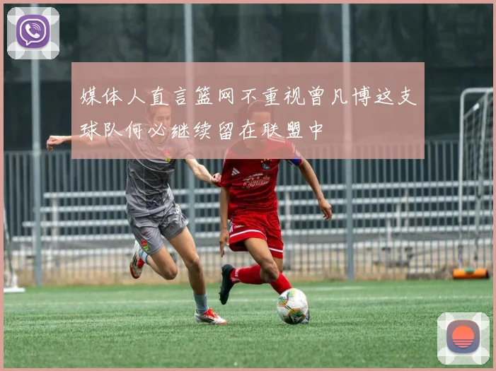媒体人直言篮网不重视曾凡博这支球队何必继续留在联盟中