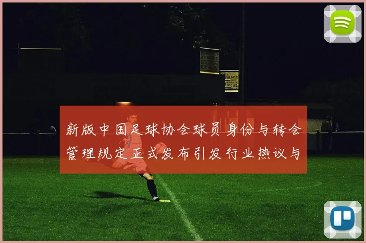 新版中国足球协会球员身份与转会管理规定正式发布引发行业热议与期待