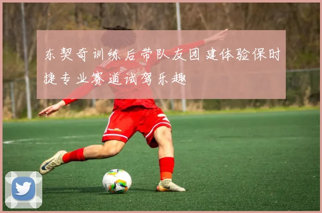 东契奇训练后带队友团建体验保时捷专业赛道试驾乐趣